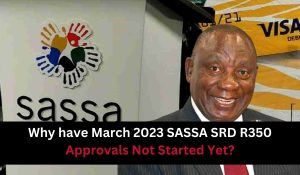 Why have March 2023 SASSA SRD R350 Approvals Not Started Yet?
